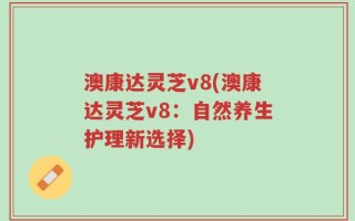 澳康达灵芝v8(澳康达灵芝v8：自然养生护理新选择)