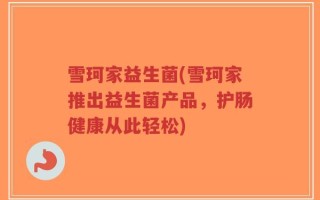 雪珂家益生菌(雪珂家推出益生菌产品，护肠健康从此轻松)