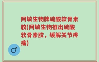 阿敏生物牌硫酸软骨素胶(阿敏生物推出硫酸软骨素胶，缓解关节疼痛)