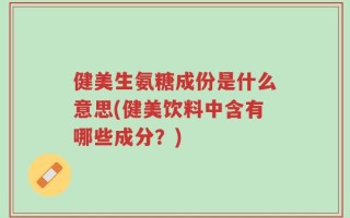 健美生氨糖成份是什么意思(健美饮料中含有哪些成分？)