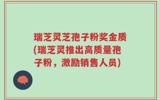 瑞芝灵芝孢子粉奖金质(瑞芝灵推出高质量孢子粉，激励销售人员)