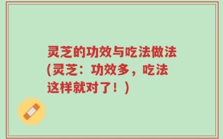 灵芝的功效与吃法做法(灵芝：功效多，吃法这样就对了！)