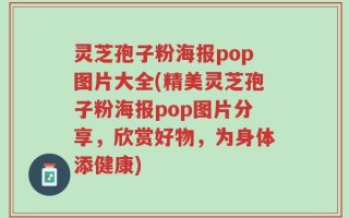 灵芝孢子粉海报pop图片大全(精美灵芝孢子粉海报pop图片分享，欣赏好物，为身体添健康)