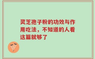 灵芝孢子粉的功效与作用吃法，不知道的人看这篇就够了