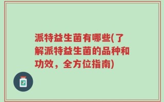 派特益生菌有哪些(了解派特益生菌的品种和功效，全方位指南)