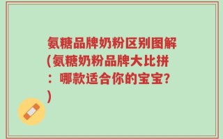 氨糖品牌奶粉区别图解(氨糖奶粉品牌大比拼：哪款适合你的宝宝？)