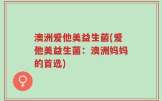 澳洲爱他美益生菌(爱他美益生菌：澳洲妈妈的首选)