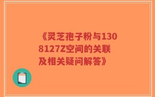 《灵芝孢子粉与1308127Z空间的关联及相关疑问解答》
