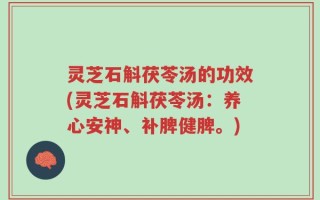 灵芝石斛茯苓汤的功效(灵芝石斛茯苓汤：养心安神、补脾健脾。)
