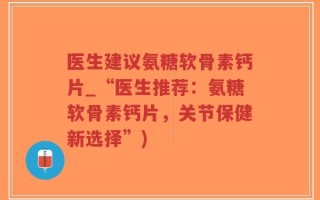医生建议氨糖软骨素钙片_“医生推荐：氨糖软骨素钙片，关节保健新选择”)
