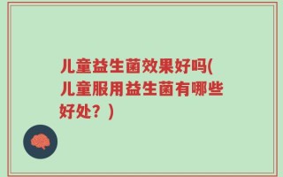 儿童益生菌效果好吗(儿童服用益生菌有哪些好处？)