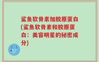 鲨鱼软骨素加胶原蛋白(鲨鱼软骨素和胶原蛋白：美容明星的秘密成分)