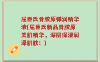 屈臣氏骨胶原弹润精华液(屈臣氏新品骨胶原美肌精华，深层保湿润泽肌肤！)