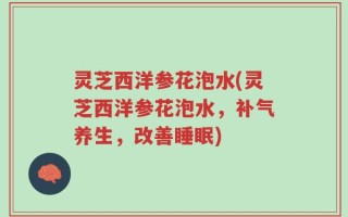 灵芝西洋参花泡水(灵芝西洋参花泡水，补气养生，改善睡眠)