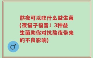 熬夜可以吃什么益生菌(夜猫子福音！3种益生菌助你对抗熬夜带来的不良影响)