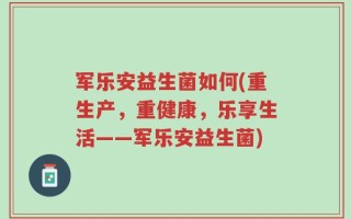 军乐安益生菌如何(重生产，重健康，乐享生活――军乐安益生菌)