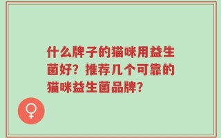 什么牌子的猫咪用益生菌好？推荐几个可靠的猫咪益生菌品牌？