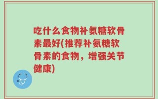 吃什么食物补氨糖软骨素最好(推荐补氨糖软骨素的食物，增强关节健康)