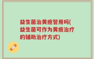 益生菌治黄疸管用吗(益生菌可作为黄疸治疗的辅助治疗方式)
