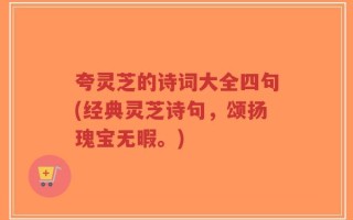 夸灵芝的诗词大全四句(经典灵芝诗句，颂扬瑰宝无暇。)