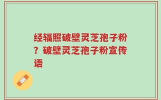 经辐照破壁灵芝孢子粉？破壁灵芝孢子粉宣传语