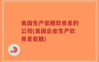 美国生产氨糖软骨素的公司(美国企业生产软骨素氨糖)
