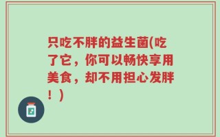 只吃不胖的益生菌(吃了它，你可以畅快享用美食，却不用担心发胖！)