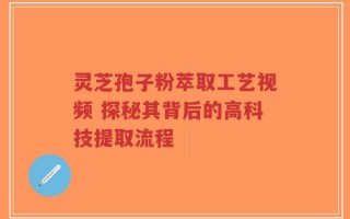 灵芝孢子粉萃取工艺视频 探秘其背后的高科技提取流程