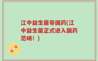 江中益生菌带国药(江中益生菌正式进入国药范畴！)