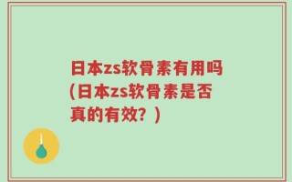 日本zs软骨素有用吗(日本zs软骨素是否真的有效？)