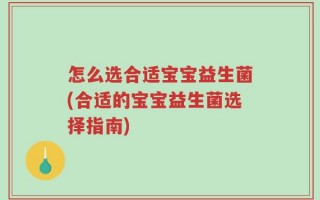 怎么选合适宝宝益生菌(合适的宝宝益生菌选择指南)