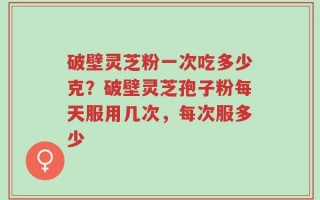 破壁灵芝粉一次吃多少克？破壁灵芝孢子粉每天服用几次，每次服多少