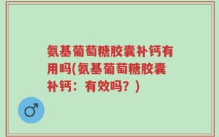氨基葡萄糖胶囊补钙有用吗(氨基葡萄糖胶囊补钙：有效吗？)