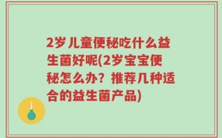 2岁儿童便秘吃什么益生菌好呢(2岁宝宝便秘怎么办？推荐几种适合的益生菌产品)