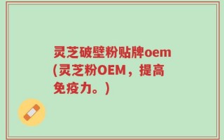 灵芝破壁粉贴牌oem(灵芝粉OEM，提高免疫力。)