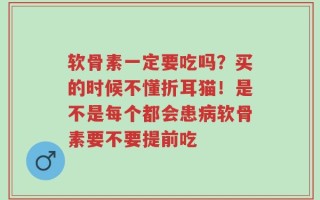 软骨素一定要吃吗？买的时候不懂折耳猫！是不是每个都会患病软骨素要不要提前吃
