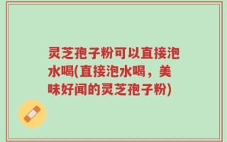 灵芝孢子粉可以直接泡水喝(直接泡水喝，美味好闻的灵芝孢子粉)