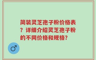 简装灵芝孢子粉价格表？详细介绍灵芝孢子粉的不同价格和规格？