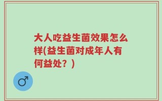 大人吃益生菌效果怎么样(益生菌对成年人有何益处？)