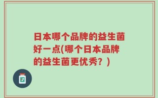 日本哪个品牌的益生菌好一点(哪个日本品牌的益生菌更优秀？)