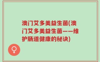 澳门艾多美益生菌(澳门艾多美益生菌——维护肠道健康的秘诀)