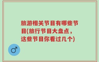 旅游相关节目有哪些节目(旅行节目大盘点，这些节目你看过几个)