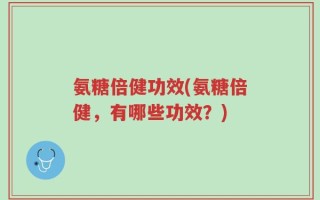氨糖倍健功效(氨糖倍健，有哪些功效？)