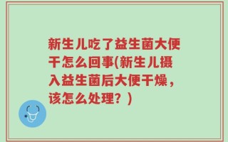 新生儿吃了益生菌大便干怎么回事(新生儿摄入益生菌后大便干燥，该怎么处理？)