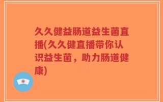 久久健益肠道益生菌直播(久久健直播带你认识益生菌，助力肠道健康)