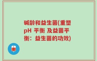 碱龄和益生菌(重塑 pH 平衡 及益菌平衡：益生菌的功效)