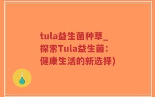 tula益生菌种草_探索Tula益生菌：健康生活的新选择)