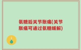 氨糖后关节胀痛(关节胀痛可通过氨糖缓解)