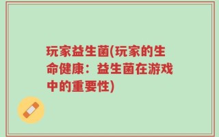 玩家益生菌(玩家的生命健康：益生菌在游戏中的重要性)