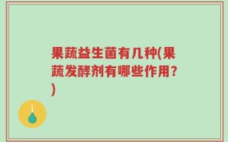 果蔬益生菌有几种(果蔬发酵剂有哪些作用？)